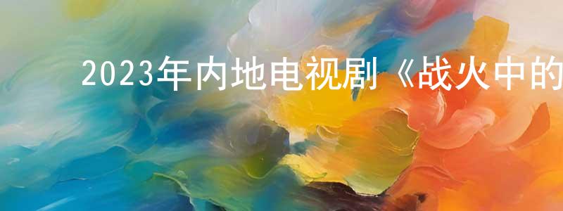 ﻿曾兆庚发布﻿2023年内地电视剧《战火中的青春》第39集[国语字幕]迅雷下载_电影天堂